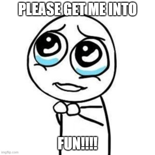 Please | PLEASE GET ME INTO; FUN!!!! | image tagged in please guy | made w/ Imgflip meme maker
