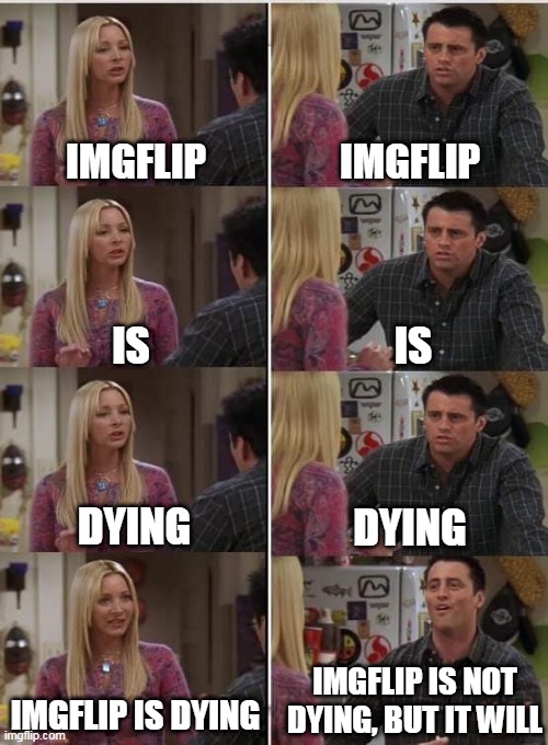 Imgflip will die | IMGFLIP; IMGFLIP; IS; IS; DYING; DYING; IMGFLIP IS NOT DYING, BUT IT WILL; IMGFLIP IS DYING | image tagged in phoebe joey | made w/ Imgflip meme maker