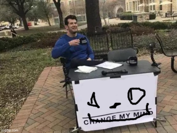 HAHAHAHAHAHHAAHHAHAHAHA FUNNY HAHAHAHHAHAHA FUNNY FUNNY HAHA | image tagged in memes,change my mind | made w/ Imgflip meme maker