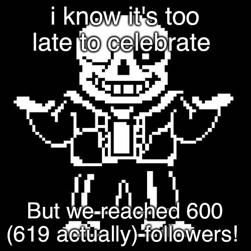yes | i know it's too late to celebrate; But we reached 600 (619 actually) followers! | image tagged in sans undertale,followers,undertale,600,619,memes | made w/ Imgflip meme maker