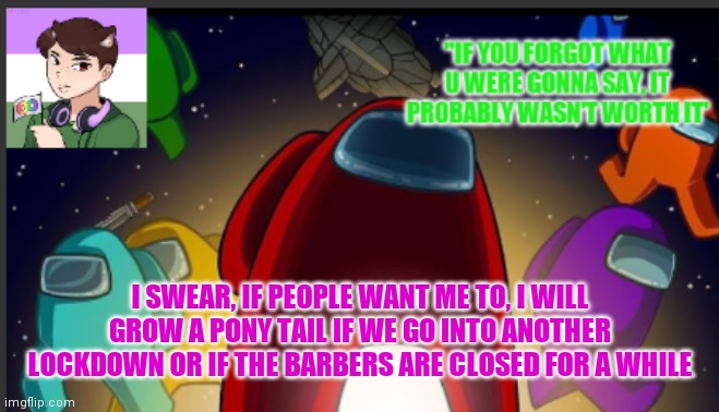 No joke I will | I SWEAR, IF PEOPLE WANT ME TO, I WILL GROW A PONY TAIL IF WE GO INTO ANOTHER LOCKDOWN OR IF THE BARBERS ARE CLOSED FOR A WHILE | image tagged in the_shotguns announcement template | made w/ Imgflip meme maker