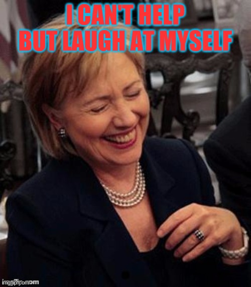 Hillary LOL | I CAN'T HELP BUT LAUGH AT MYSELF | image tagged in hillary lol | made w/ Imgflip meme maker