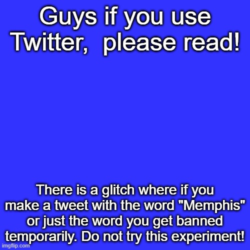 I have an account but it is not banned | Guys if you use Twitter,  please read! There is a glitch where if you make a tweet with the word "Memphis" or just the word you get banned temporarily. Do not try this experiment! | image tagged in memes,blank transparent square,twitter | made w/ Imgflip meme maker