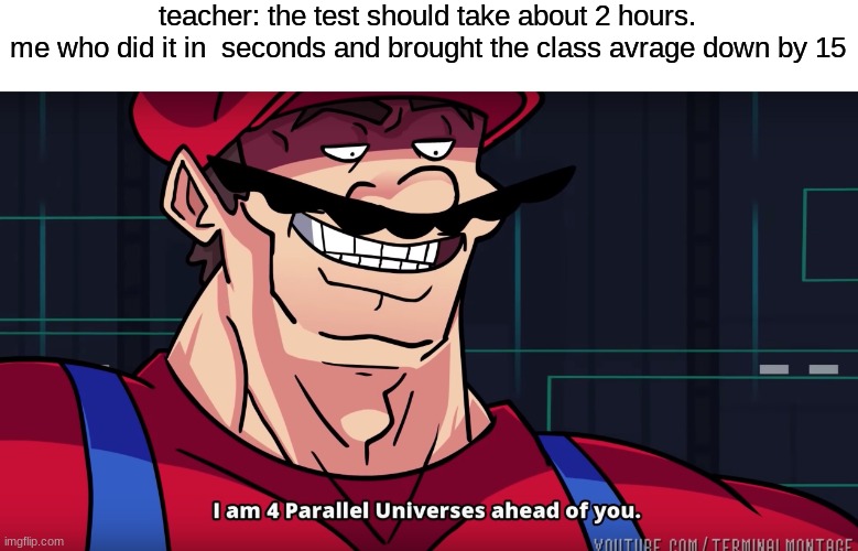 .-. | teacher: the test should take about 2 hours.





me who did it in  seconds and brought the class avrage down by 15 | image tagged in mario i am four parallel universes ahead of you | made w/ Imgflip meme maker