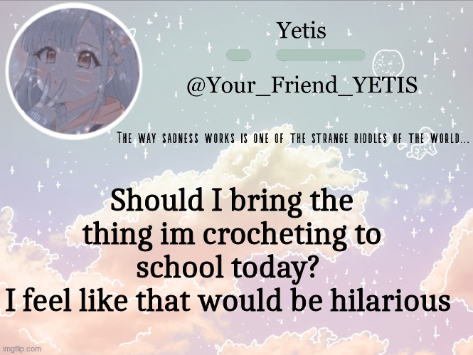 ya | Should I bring the thing im crocheting to school today? 
I feel like that would be hilarious | image tagged in cloudie yetis | made w/ Imgflip meme maker