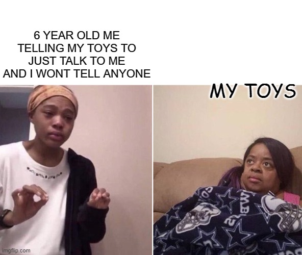 I'll Keep It A Secret so pls just talk to me :( | 6 YEAR OLD ME TELLING MY TOYS TO JUST TALK TO ME AND I WONT TELL ANYONE; MY TOYS | image tagged in me explaining to my mom | made w/ Imgflip meme maker