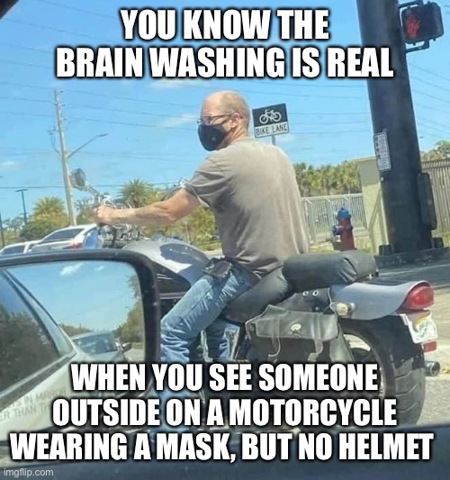 Mask but no helmet |  YOU KNOW THE BRAIN WASHING IS REAL; WHEN YOU SEE SOMEONE OUTSIDE ON A MOTORCYCLE WEARING A MASK, BUT NO HELMET | image tagged in mask,helmet,brainwashing,motorcycle | made w/ Imgflip meme maker