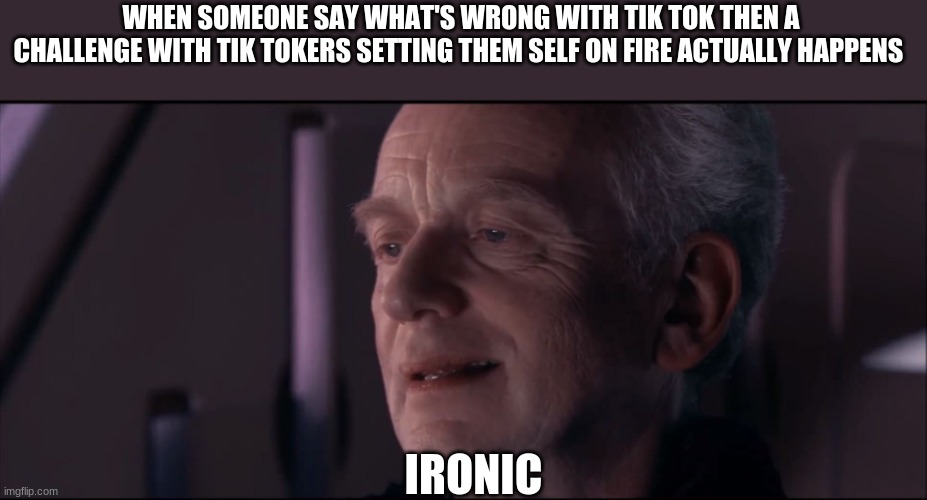 Bro go check tik tok right now it's Crazy over there XD | WHEN SOMEONE SAY WHAT'S WRONG WITH TIK TOK THEN A CHALLENGE WITH TIK TOKERS SETTING THEM SELF ON FIRE ACTUALLY HAPPENS; IRONIC | image tagged in palpatine ironic,funny,meme | made w/ Imgflip meme maker