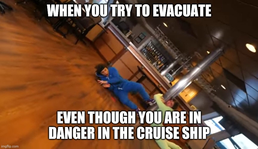 Cruise Ship Danger | WHEN YOU TRY TO EVACUATE; EVEN THOUGH YOU ARE IN DANGER IN THE CRUISE SHIP | image tagged in memes | made w/ Imgflip meme maker