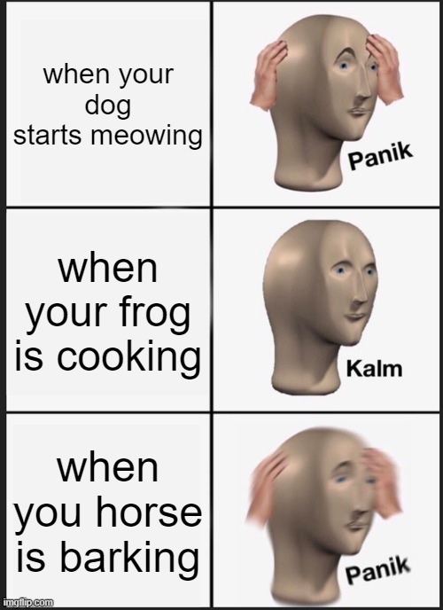 Panik Kalm Panik Meme | when your dog starts meowing; when your frog is cooking; when you horse is barking | image tagged in memes,panik kalm panik | made w/ Imgflip meme maker