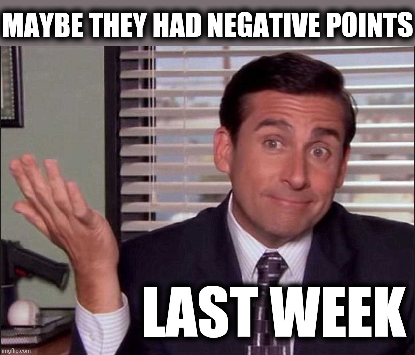Michael Scott | MAYBE THEY HAD NEGATIVE POINTS LAST WEEK | image tagged in michael scott | made w/ Imgflip meme maker
