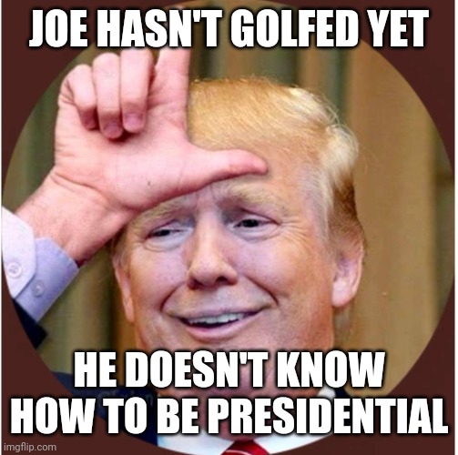 Trump loser | JOE HASN'T GOLFED YET; HE DOESN'T KNOW HOW TO BE PRESIDENTIAL | image tagged in trump loser | made w/ Imgflip meme maker