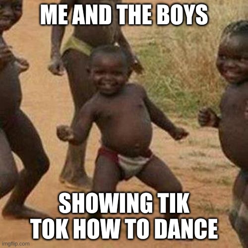 tik tok be like | ME AND THE BOYS; SHOWING TIK TOK HOW TO DANCE | image tagged in memes,third world success kid | made w/ Imgflip meme maker