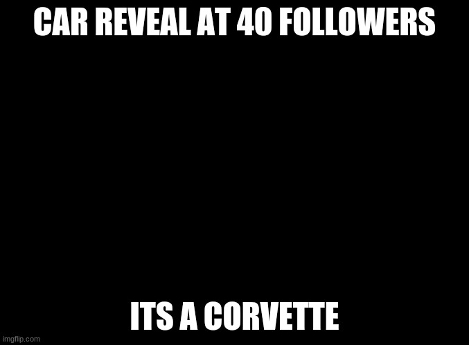 Almost there | CAR REVEAL AT 40 FOLLOWERS; ITS A CORVETTE | image tagged in blank black,car,memes,funny,funny memes | made w/ Imgflip meme maker