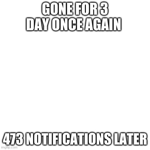 473 notifications | GONE FOR 3 DAY ONCE AGAIN; 473 NOTIFICATIONS LATER | image tagged in memes,blank transparent square | made w/ Imgflip meme maker