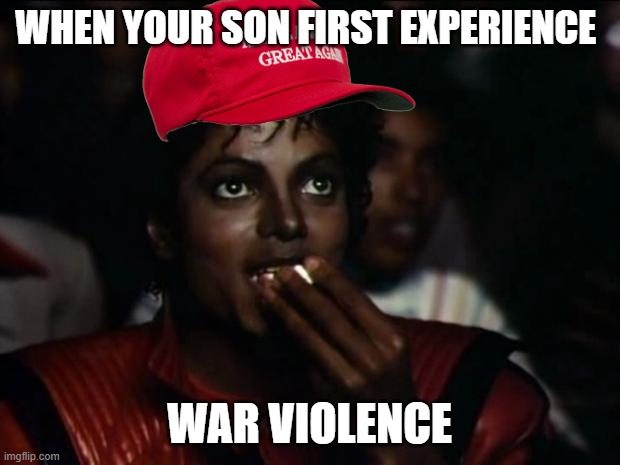 Michael Jackson Popcorn | WHEN YOUR SON FIRST EXPERIENCE; WAR VIOLENCE | image tagged in memes,michael jackson popcorn | made w/ Imgflip meme maker