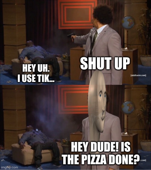 no upvotes | SHUT UP; HEY UH. I USE TIK... HEY DUDE! IS THE PIZZA DONE? | image tagged in memes,who killed hannibal | made w/ Imgflip meme maker