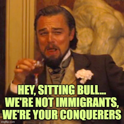 Laughing Leo Meme | HEY, SITTING BULL...
WE'RE NOT IMMIGRANTS, WE'RE YOUR CONQUERERS | image tagged in memes,laughing leo | made w/ Imgflip meme maker