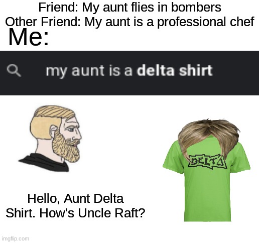 Here is the sequel  you all wanted | Friend: My aunt flies in bombers
Other Friend: My aunt is a professional chef; Me:; Hello, Aunt Delta Shirt. How's Uncle Raft? | image tagged in blank white template,funny,fun,memes,funny memes | made w/ Imgflip meme maker