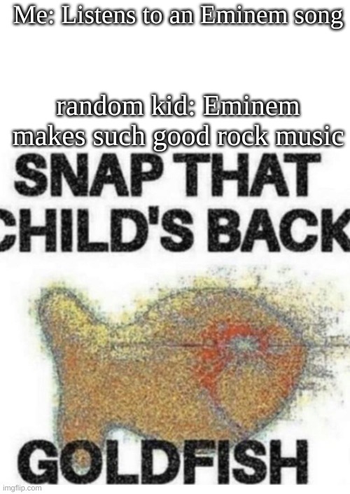 Snap That Child’s Back | Me: Listens to an Eminem song; random kid: Eminem makes such good rock music | image tagged in snap that child s back,eminem funny,rap,goldfish | made w/ Imgflip meme maker