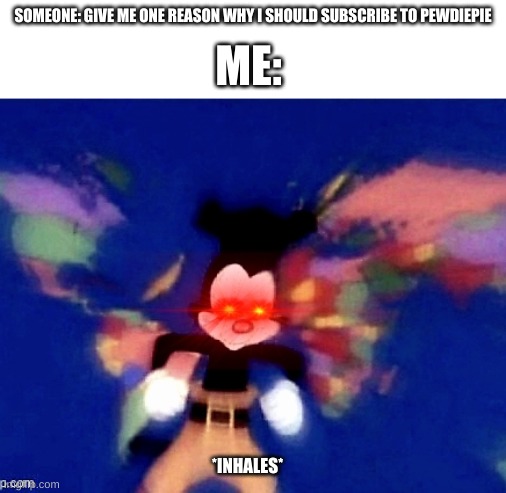Sub 2 pewds | SOMEONE: GIVE ME ONE REASON WHY I SHOULD SUBSCRIBE TO PEWDIEPIE; ME:; *INHALES* | image tagged in yakko's world,pewdiepie | made w/ Imgflip meme maker