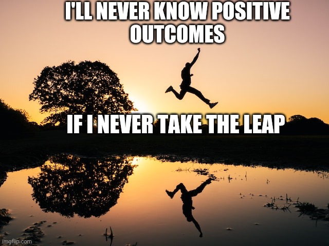 Leap | I'LL NEVER KNOW POSITIVE
OUTCOMES; IF I NEVER TAKE THE LEAP | image tagged in leap of fath,affirmation | made w/ Imgflip meme maker
