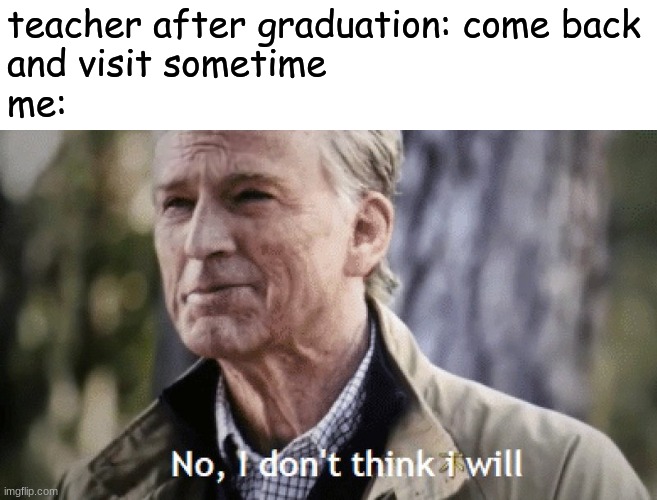 why are teachers like this | teacher after graduation: come back
and visit sometime
me: | image tagged in no i dont think i will,school | made w/ Imgflip meme maker