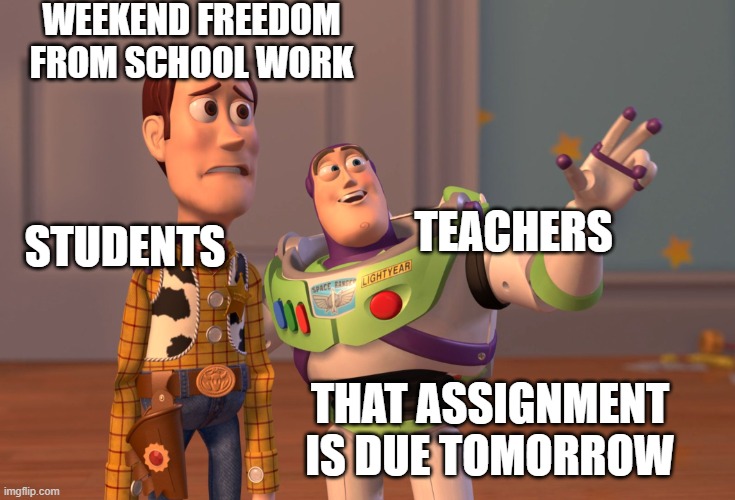 WEEKEND FREEDOM | WEEKEND FREEDOM FROM SCHOOL WORK; TEACHERS; STUDENTS; THAT ASSIGNMENT IS DUE TOMORROW | image tagged in memes,x x everywhere | made w/ Imgflip meme maker