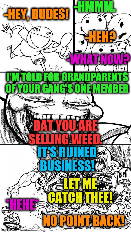 -Dismiss any activity. | -HMMM. -HEY, DUDES! -HEH? -WHAT NOW? I'M TOLD FOR GRANDPARENTS OF YOUR GANG'S ONE MEMBER; DAT YOU ARE SELLING WEED. IT'S RUINED BUSINESS! LET ME CATCH THEE! *HEHE*; NO POINT BACK! | image tagged in memes,hey internet,smoke weed everyday,gangs,night court,it will be fun they said | made w/ Imgflip meme maker