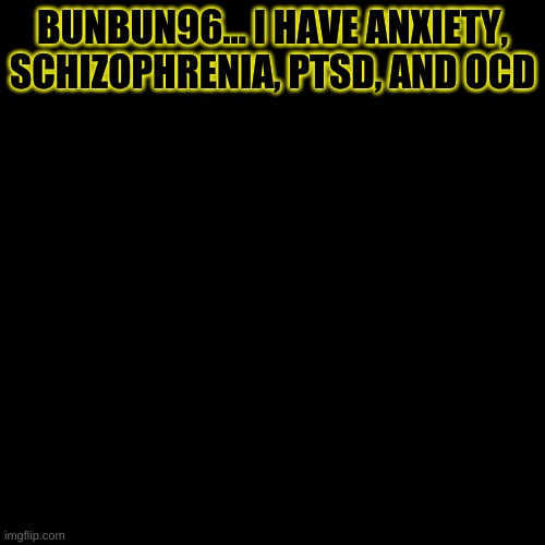 -Azzy | BUNBUN96... I HAVE ANXIETY, SCHIZOPHRENIA, PTSD, AND OCD | image tagged in memes,blank transparent square | made w/ Imgflip meme maker