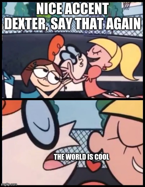 Dexter: The World | NICE ACCENT DEXTER, SAY THAT AGAIN; THE WORLD IS COOL | image tagged in memes,say it again dexter | made w/ Imgflip meme maker