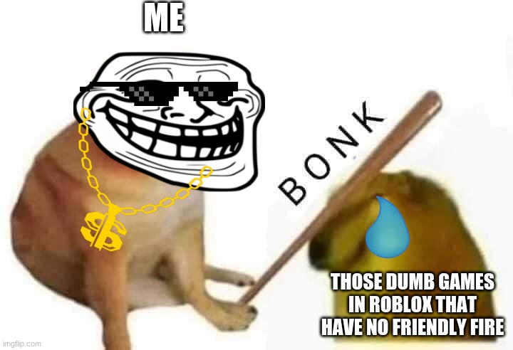 Doge bonk | ME; THOSE DUMB GAMES IN ROBLOX THAT HAVE NO FRIENDLY FIRE | image tagged in doge bonk | made w/ Imgflip meme maker