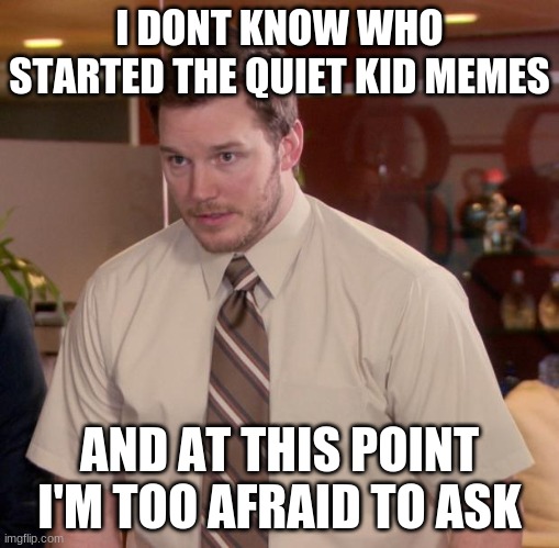 Afraid To Ask Andy | I DONT KNOW WHO STARTED THE QUIET KID MEMES; AND AT THIS POINT I'M TOO AFRAID TO ASK | image tagged in memes,afraid to ask andy | made w/ Imgflip meme maker