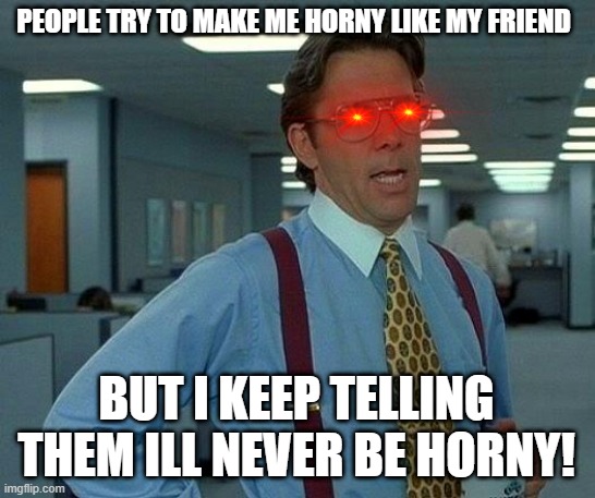 don't try me | PEOPLE TRY TO MAKE ME HORNY LIKE MY FRIEND; BUT I KEEP TELLING THEM ILL NEVER BE HORNY! | image tagged in memes,that would be great | made w/ Imgflip meme maker