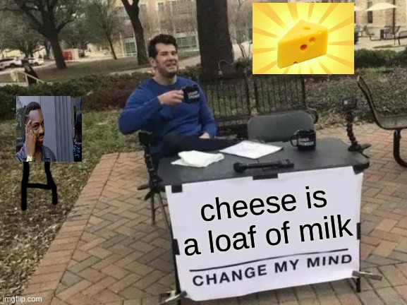 the gk | cheese is a loaf of milk | image tagged in memes,change my mind | made w/ Imgflip meme maker