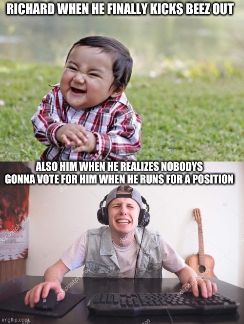 it do be tru doe | RICHARD WHEN HE FINALLY KICKS BEEZ OUT; ALSO HIM WHEN HE REALIZES NOBODYS GONNA VOTE FOR HIM WHEN HE RUNS FOR A POSITION | image tagged in memes,evil toddler,butthurt gamer | made w/ Imgflip meme maker