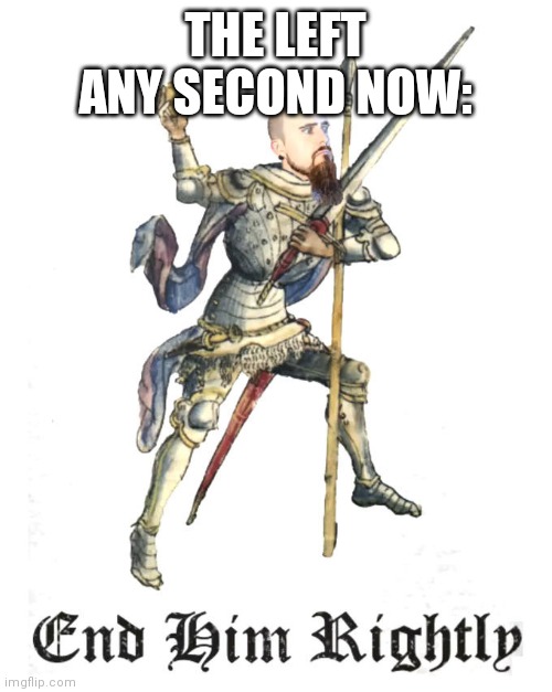 End Him Rightly | THE LEFT ANY SECOND NOW: | image tagged in end him rightly | made w/ Imgflip meme maker