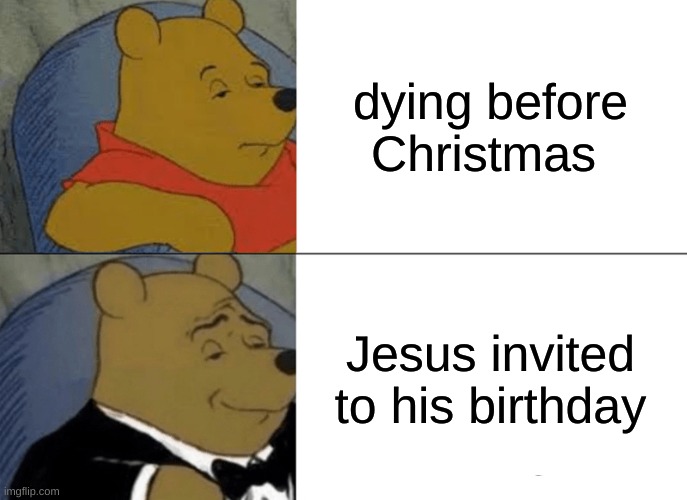 Tuxedo Winnie The Pooh Meme |  dying before Christmas; Jesus invited to his birthday | image tagged in memes,tuxedo winnie the pooh | made w/ Imgflip meme maker