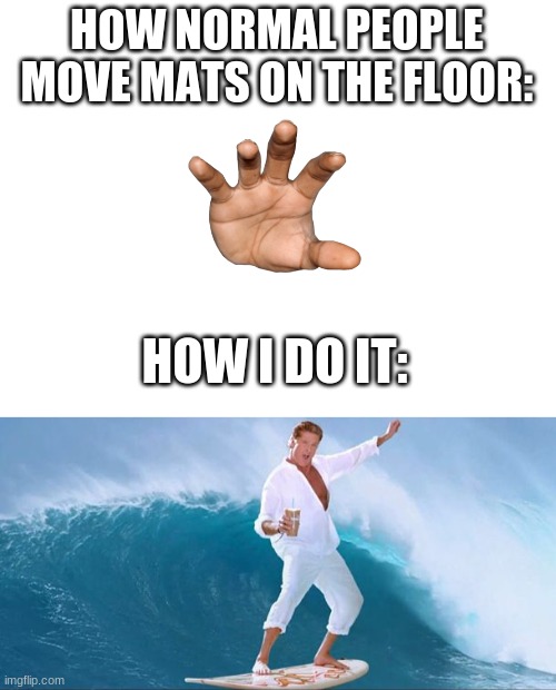HOW NORMAL PEOPLE MOVE MATS ON THE FLOOR:; HOW I DO IT: | image tagged in blank white template,the hoff on surfboard | made w/ Imgflip meme maker