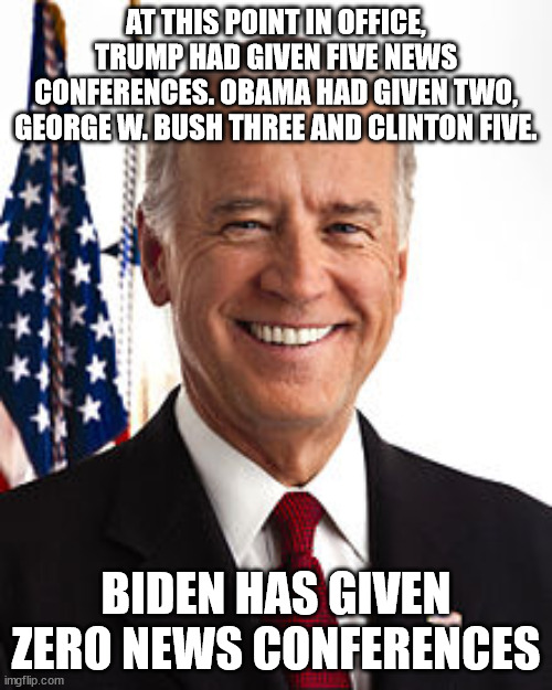 At this point in office, Trump had given five news conferences. Obama had given two, George W. Bush three and Clinton five. | AT THIS POINT IN OFFICE, TRUMP HAD GIVEN FIVE NEWS CONFERENCES. OBAMA HAD GIVEN TWO, GEORGE W. BUSH THREE AND CLINTON FIVE. BIDEN HAS GIVEN ZERO NEWS CONFERENCES | image tagged in memes,joe biden,bill clinton,donald trump | made w/ Imgflip meme maker