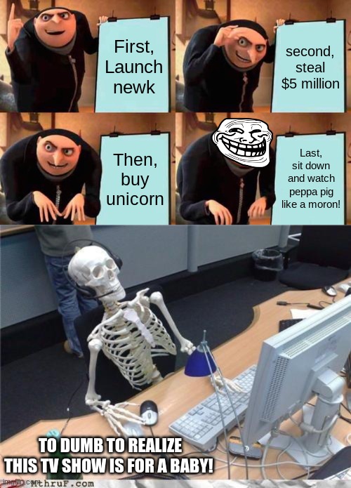 First, Launch newk; second, steal $5 million; Then, buy unicorn; Last, sit down and watch peppa pig like a moron! TO DUMB TO REALIZE THIS TV SHOW IS FOR A BABY! | image tagged in memes,gru's plan,waiting skeleton | made w/ Imgflip meme maker