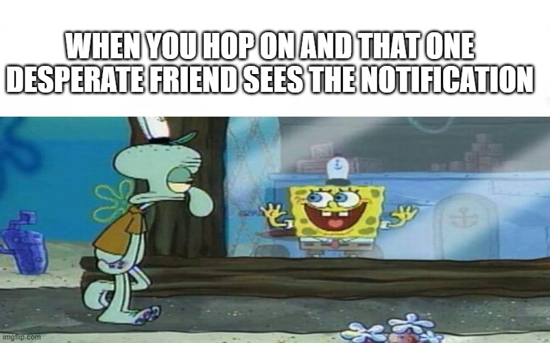 Getting on be like | WHEN YOU HOP ON AND THAT ONE DESPERATE FRIEND SEES THE NOTIFICATION | image tagged in gaming,online gaming,spongebob,hahaha | made w/ Imgflip meme maker