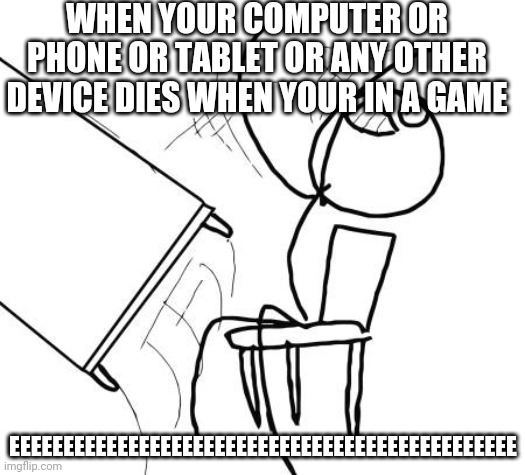 Is this relatable | WHEN YOUR COMPUTER OR PHONE OR TABLET OR ANY OTHER DEVICE DIES WHEN YOUR IN A GAME; EEEEEEEEEEEEEEEEEEEEEEEEEEEEEEEEEEEEEEEEEEEEEEE | image tagged in memes,table flip guy | made w/ Imgflip meme maker