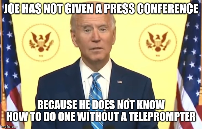 Biden | JOE HAS NOT GIVEN A PRESS CONFERENCE BECAUSE HE DOES NOT KNOW HOW TO DO ONE WITHOUT A TELEPROMPTER | image tagged in biden | made w/ Imgflip meme maker