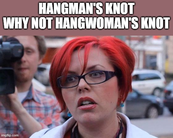 Angry Feminist | HANGMAN'S KNOT WHY NOT HANGWOMAN'S KNOT | image tagged in angry feminist,feminism,feminist | made w/ Imgflip meme maker