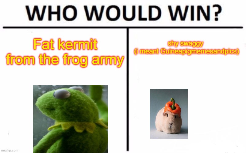 who will win fat kermit or shy swaggy aka Guineapigmemesandpics | shy swaggy 
(i meant Guineapigmemesandpics); Fat kermit from the frog army | image tagged in memes,who would win | made w/ Imgflip meme maker