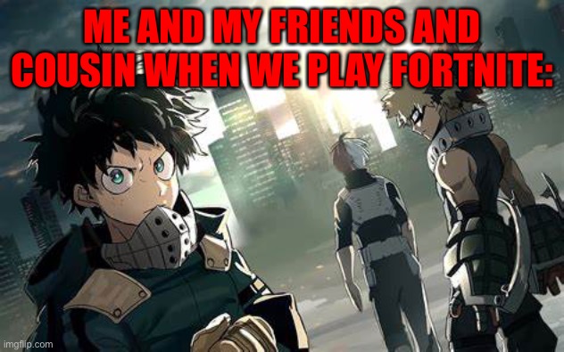 How I play fortnite- | ME AND MY FRIENDS AND COUSIN WHEN WE PLAY FORTNITE: | image tagged in mha | made w/ Imgflip meme maker