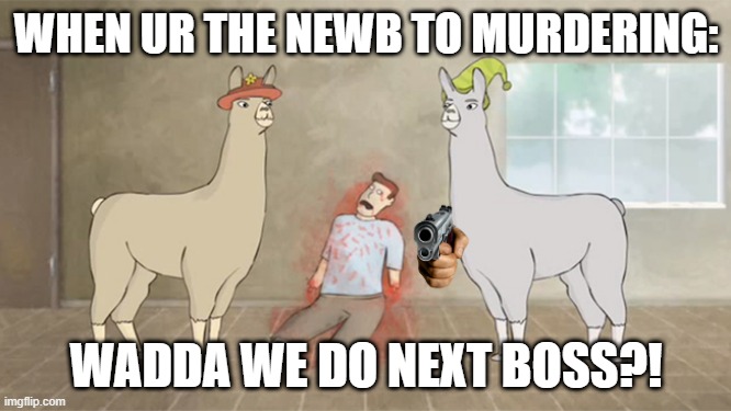 muder | WHEN UR THE NEWB TO MURDERING:; WADDA WE DO NEXT BOSS?! | image tagged in llamas with hats dead guy | made w/ Imgflip meme maker