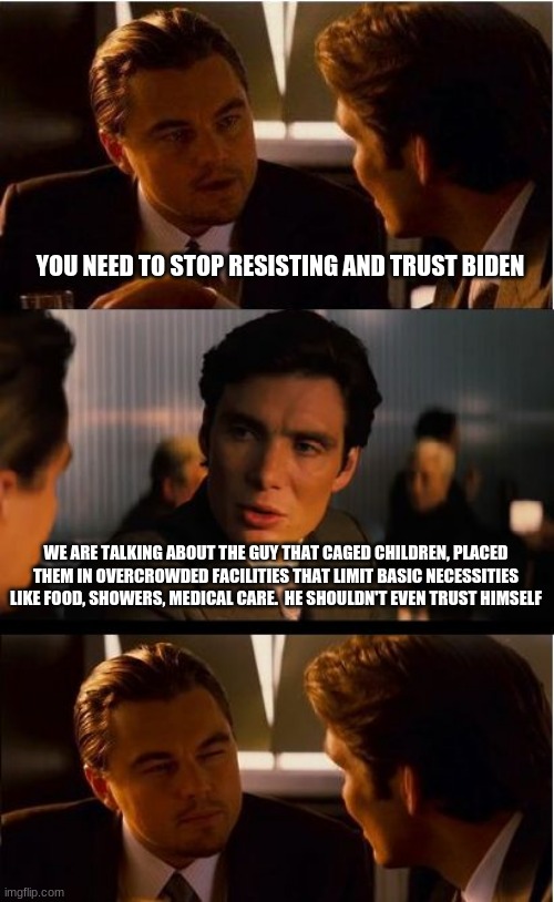 Trust is earned | YOU NEED TO STOP RESISTING AND TRUST BIDEN; WE ARE TALKING ABOUT THE GUY THAT CAGED CHILDREN, PLACED THEM IN OVERCROWDED FACILITIES THAT LIMIT BASIC NECESSITIES LIKE FOOD, SHOWERS, MEDICAL CARE.  HE SHOULDN'T EVEN TRUST HIMSELF | image tagged in memes,trust is earned,secure the border,caged children,china joe biden,border crisis | made w/ Imgflip meme maker