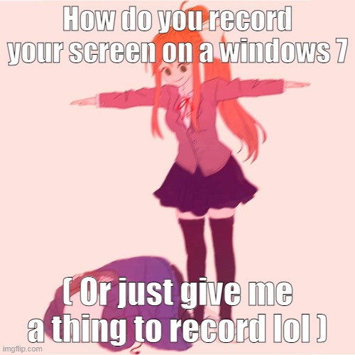 help | How do you record your screen on a windows 7; ( Or just give me a thing to record lol ) | image tagged in monika t-posing on sans | made w/ Imgflip meme maker